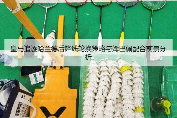 皇马追逐哈兰德后锋线轮换策略与姆巴佩配合前景分析