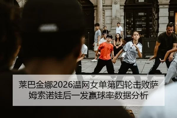 莱巴金娜2026温网女单第四轮击败萨姆索诺娃后一发赢球率数据分析