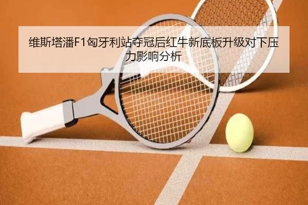 维斯塔潘F1匈牙利站夺冠后红牛新底板升级对下压力影响分析